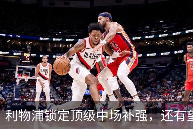 利物浦锁定顶级中场补强，还有望迎回阿诺德补强边路