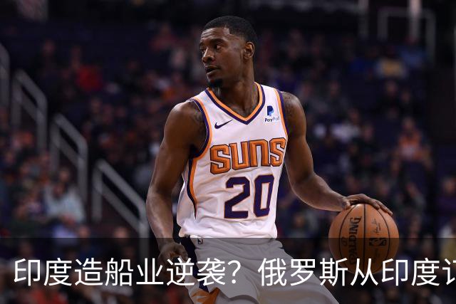 印度造船业逆袭？俄罗斯从印度订2艘巨轮，印媒：因中国船厂满单